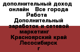 дополнительный доход  онлайн - Все города Работа » Дополнительный заработок и сетевой маркетинг   . Красноярский край,Лесосибирск г.